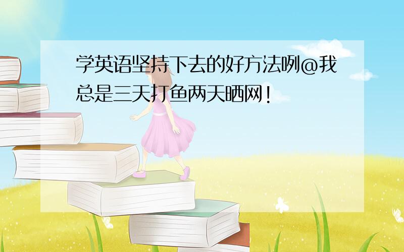 学英语坚持下去的好方法咧@我总是三天打鱼两天晒网!