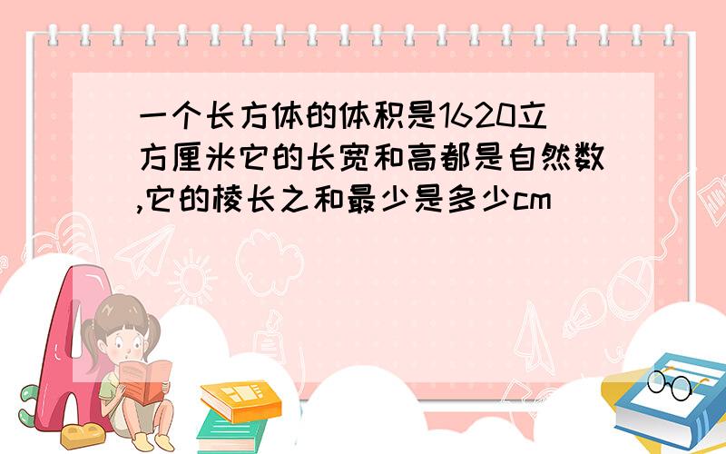 一个长方体的体积是1620立方厘米它的长宽和高都是自然数,它的棱长之和最少是多少cm