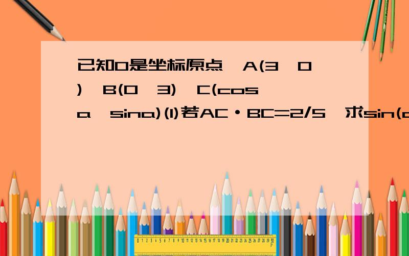 已知O是坐标原点,A(3,0),B(0,3),C(cosa,sina)(1)若AC·BC=2/5,求sin(a+π/4)的值,(2)若|OA+OC|=√13 ,且a属于(0,π),求向量OB与向量OC的夹角B