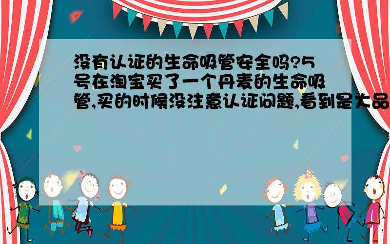 没有认证的生命吸管安全吗?5号在淘宝买了一个丹麦的生命吸管,买的时候没注意认证问题,看到是大品牌就买回来了.结果买回来发现吸水很难,并且把这个问题反应给卖家,人家压根就不怎么理