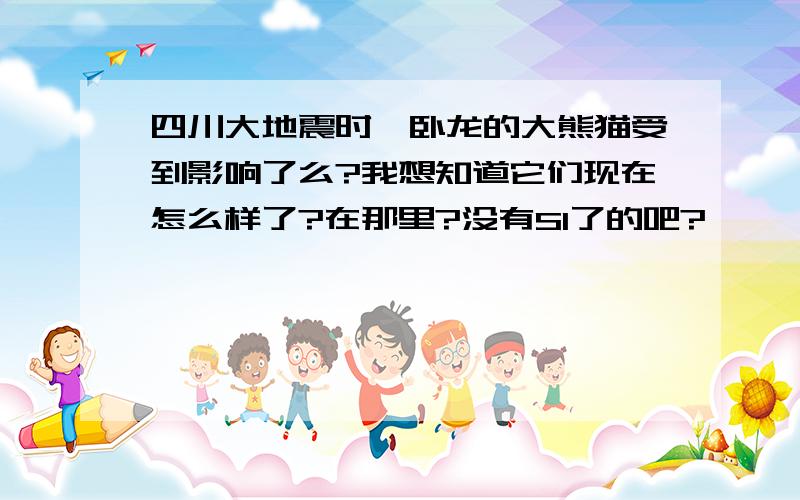 四川大地震时,卧龙的大熊猫受到影响了么?我想知道它们现在怎么样了?在那里?没有SI了的吧?