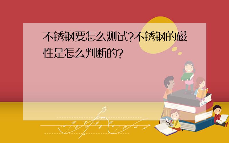 不锈钢要怎么测试?不锈钢的磁性是怎么判断的?