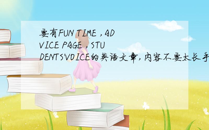 要有FUN TIME ,ADVICE PAGE ,STUDENTS'VOICE的英语文章,内容不要太长手写的！