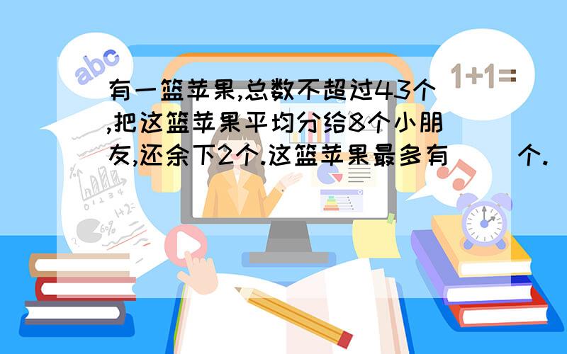 有一篮苹果,总数不超过43个,把这篮苹果平均分给8个小朋友,还余下2个.这篮苹果最多有（ ）个.