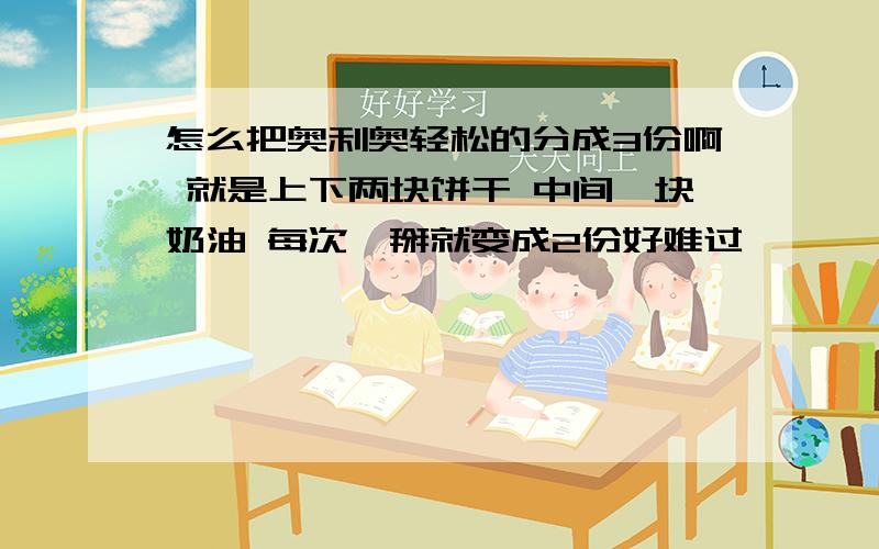 怎么把奥利奥轻松的分成3份啊 就是上下两块饼干 中间一块奶油 每次一掰就变成2份好难过