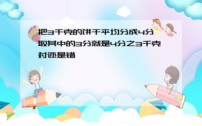 把3千克的饼干平均分成4分,取其中的3分就是4分之3千克对还是错