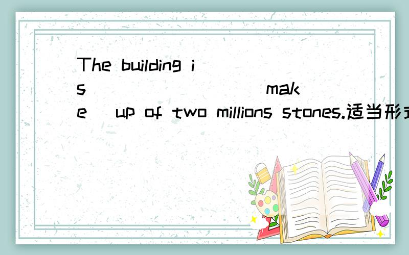 The building is ________(make) up of two millions stones.适当形式填空,为什么填made?