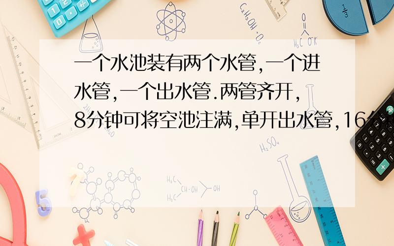 一个水池装有两个水管,一个进水管,一个出水管.两管齐开,8分钟可将空池注满,单开出水管,16分钟可将满池水放完,单开进水管几分钟可将空池注满?（加详细分析）