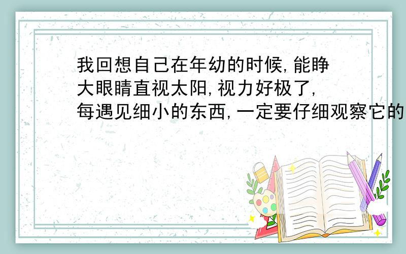 我回想自己在年幼的时候,能睁大眼睛直视太阳,视力好极了,每遇见细小的东西,一定要仔细观察它的纹理,