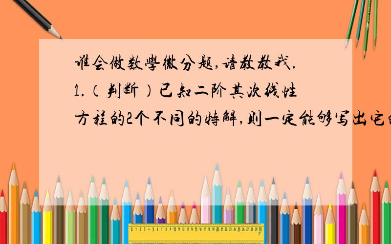 谁会做数学微分题,请教教我.1.（判断）已知二阶其次线性方程的2个不同的特解,则一定能够写出它的通解.（   ）2.（判断）函数y=Cex2是微分方程ym+2y′+5y=0的特征方程.（   ）3.（填空）微分方