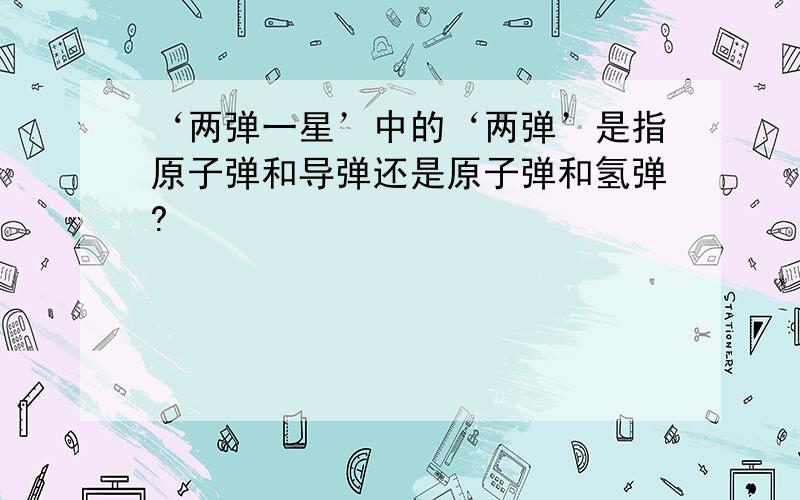 ‘两弹一星’中的‘两弹’是指原子弹和导弹还是原子弹和氢弹?