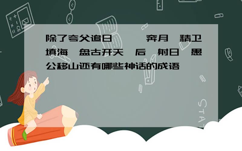 除了夸父追日,嫦娥奔月,精卫填海,盘古开天,后羿射日,愚公移山还有哪些神话的成语