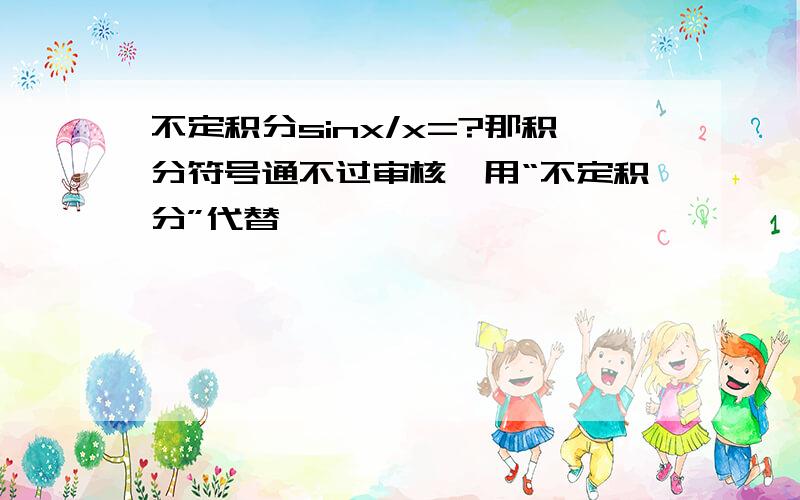 不定积分sinx/x=?那积分符号通不过审核,用“不定积分”代替