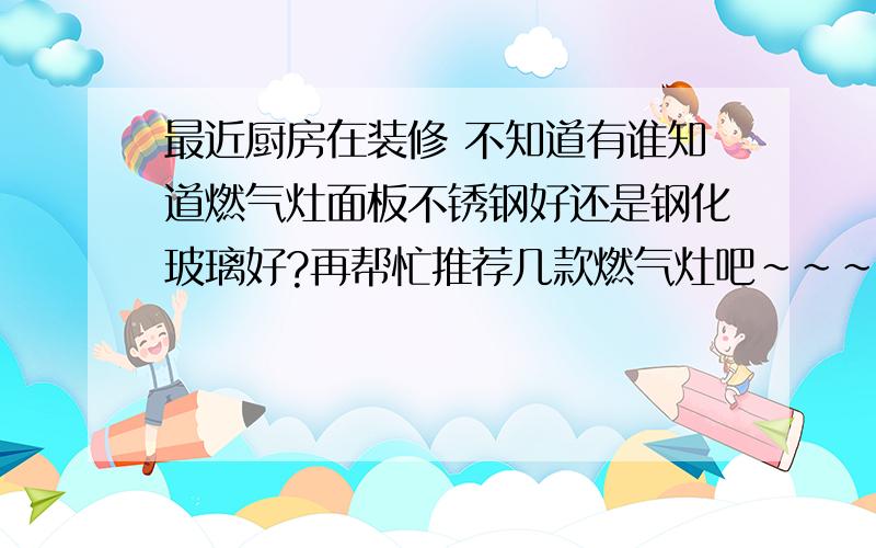 最近厨房在装修 不知道有谁知道燃气灶面板不锈钢好还是钢化玻璃好?再帮忙推荐几款燃气灶吧~~~多谢