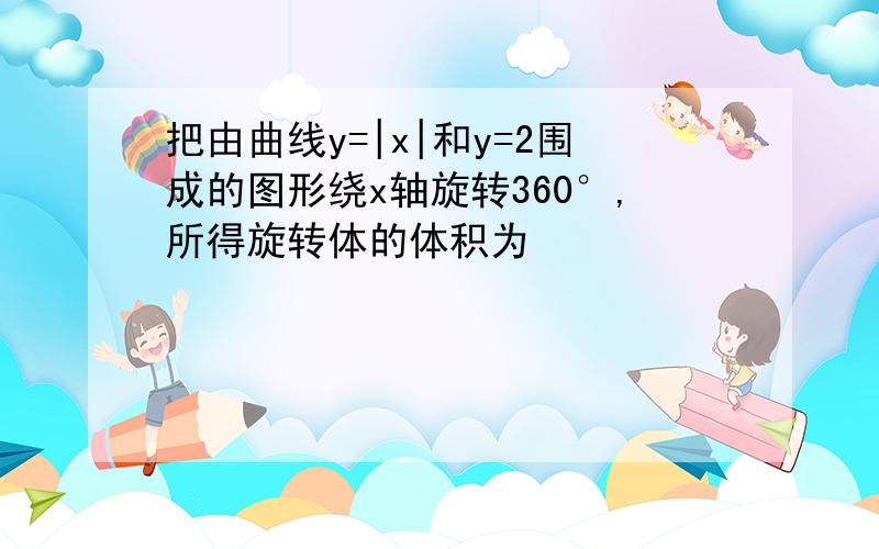 把由曲线y=|x|和y=2围成的图形绕x轴旋转360°,所得旋转体的体积为