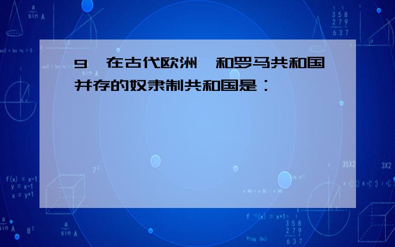 9、在古代欧洲,和罗马共和国并存的奴隶制共和国是：