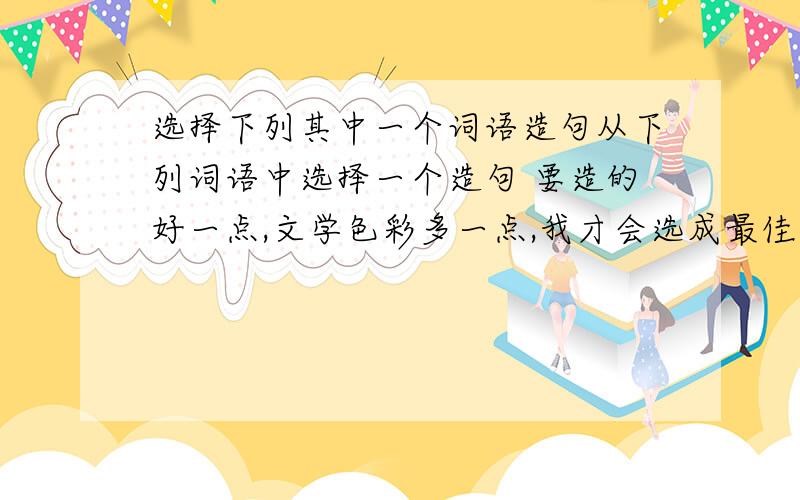 选择下列其中一个词语造句从下列词语中选择一个造句 要造的好一点,文学色彩多一点,我才会选成最佳答案哦~波澜起伏 司空见惯 绿草如茵 温文尔雅 深思熟虑 从容不迫 情不自禁 手舞足蹈