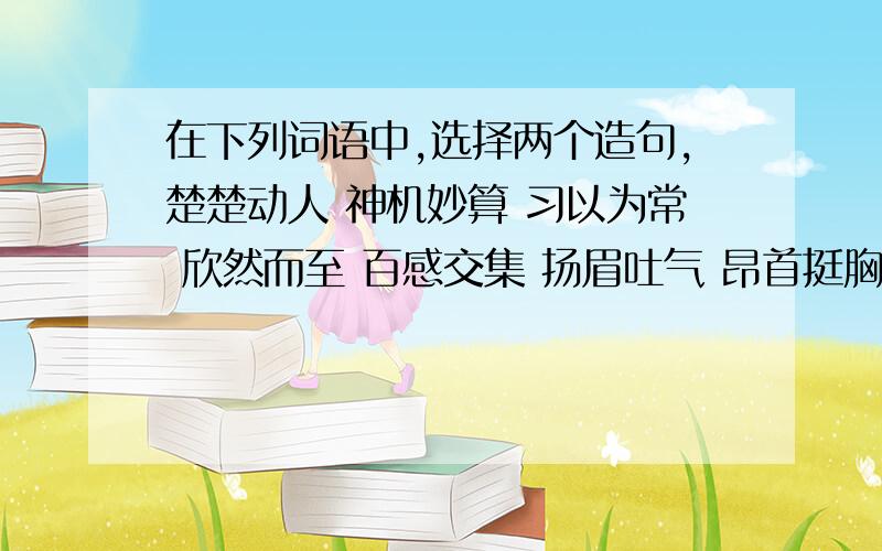 在下列词语中,选择两个造句,楚楚动人 神机妙算 习以为常 欣然而至 百感交集 扬眉吐气 昂首挺胸 响彻云霄