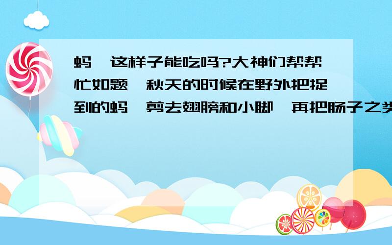 蚂蚱这样子能吃吗?大神们帮帮忙如题,秋天的时候在野外把捉到的蚂蚱剪去翅膀和小脚,再把肠子之类的去了,用水洗干净晾干.再放入锅中用文火炒黄起锅,等冷后,拌入佐料装入咸菜罐中腌起来