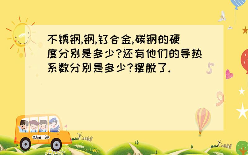 不锈钢,钢,钛合金,碳钢的硬度分别是多少?还有他们的导热系数分别是多少?摆脱了.