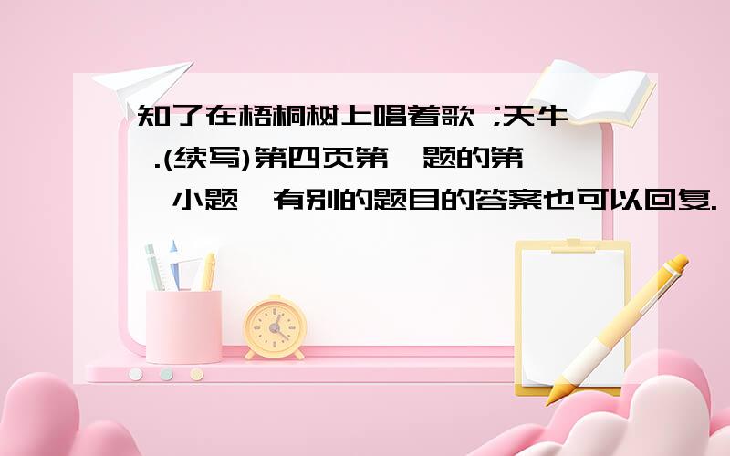 知了在梧桐树上唱着歌 ;天牛 .(续写)第四页第一题的第一小题,有别的题目的答案也可以回复.