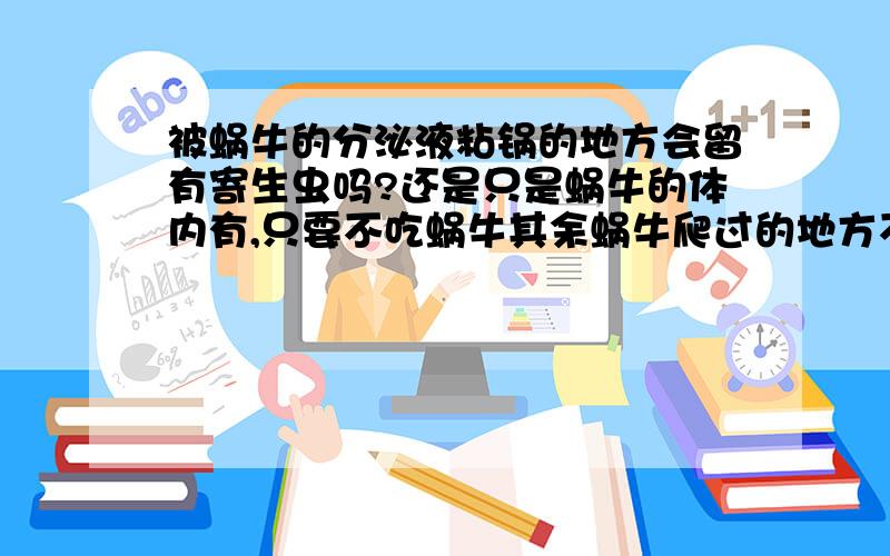 被蜗牛的分泌液粘锅的地方会留有寄生虫吗?还是只是蜗牛的体内有,只要不吃蜗牛其余蜗牛爬过的地方不会有?买的水果用水盆一泡发现一只很小很小的蜗牛!