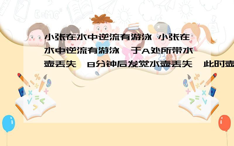 小张在水中逆流有游泳 小张在水中逆流有游泳,于A处所带水壶丢失,8分钟后发觉水壶丢失,此时壶正顺流而下,立即追赶,在A处下游320米处将水壶追到,求水流速度.