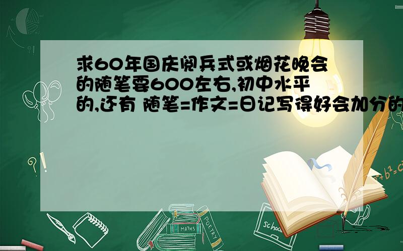 求60年国庆阅兵式或烟花晚会的随笔要600左右,初中水平的,还有 随笔=作文=日记写得好会加分的