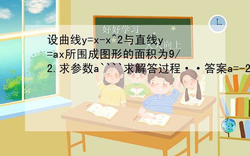 设曲线y=x-x^2与直线y=ax所围成图形的面积为9/2.求参数a````求解答过程··答案a=-2····