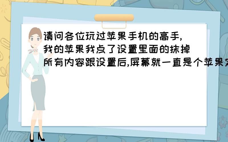 请问各位玩过苹果手机的高手,我的苹果我点了设置里面的抹掉所有内容跟设置后,屏幕就一直是个苹果定在那破解过了就为什么不行呢就是白苹果了呢?我的苹果刷机后现在安装QQ提示安装失