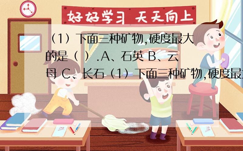 （1）下面三种矿物,硬度最大的是（ ）.A、石英 B、云母 C、长石（1）下面三种矿物,硬度最大的是（ ）.A、石英 B、云母 C、长石