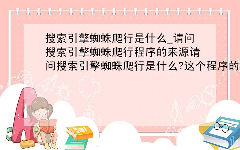 搜索引擎蜘蛛爬行是什么_请问搜索引擎蜘蛛爬行程序的来源请问搜索引擎蜘蛛爬行是什么?这个程序的是怎么来源的?