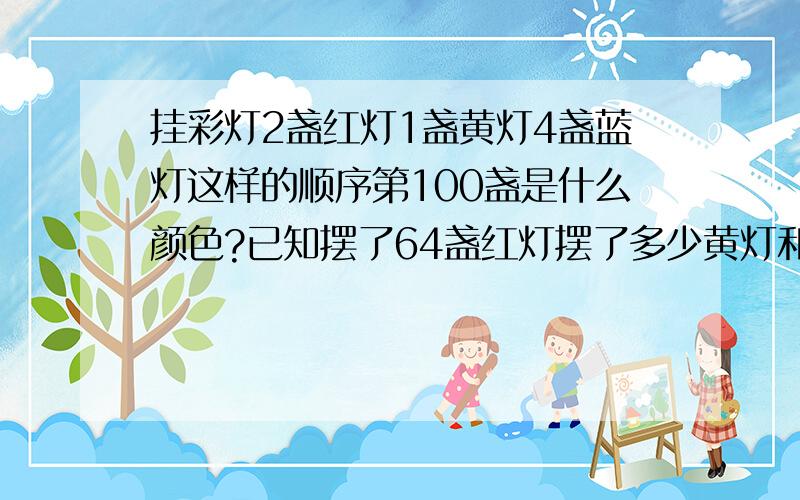 挂彩灯2盏红灯1盏黄灯4盏蓝灯这样的顺序第100盏是什么颜色?已知摆了64盏红灯摆了多少黄灯和蓝灯