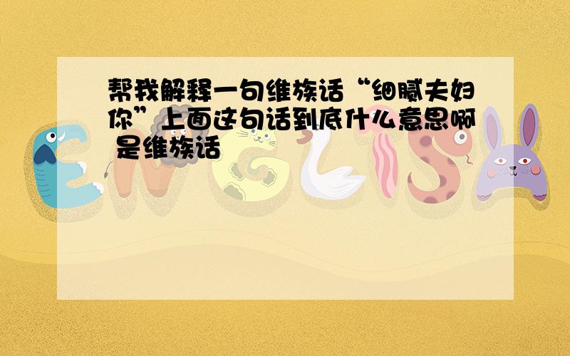 帮我解释一句维族话“细腻夫妇你”上面这句话到底什么意思啊 是维族话