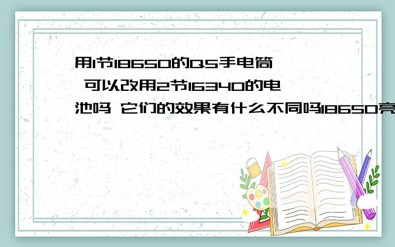 用1节18650的Q5手电筒 可以改用2节16340的电池吗 它们的效果有什么不同吗18650亮 还是16340亮?