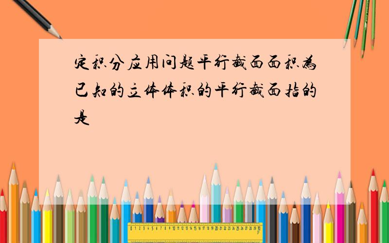 定积分应用问题平行截面面积为已知的立体体积的平行截面指的是