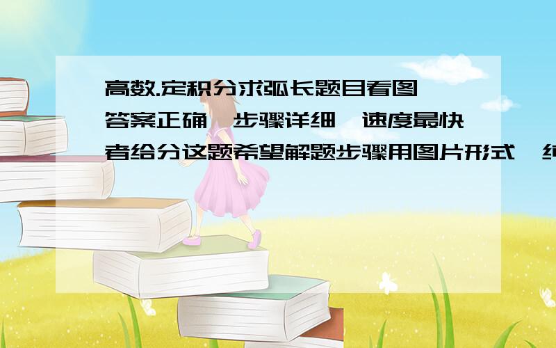 高数.定积分求弧长题目看图,答案正确,步骤详细,速度最快者给分这题希望解题步骤用图片形式,纯文本好难认