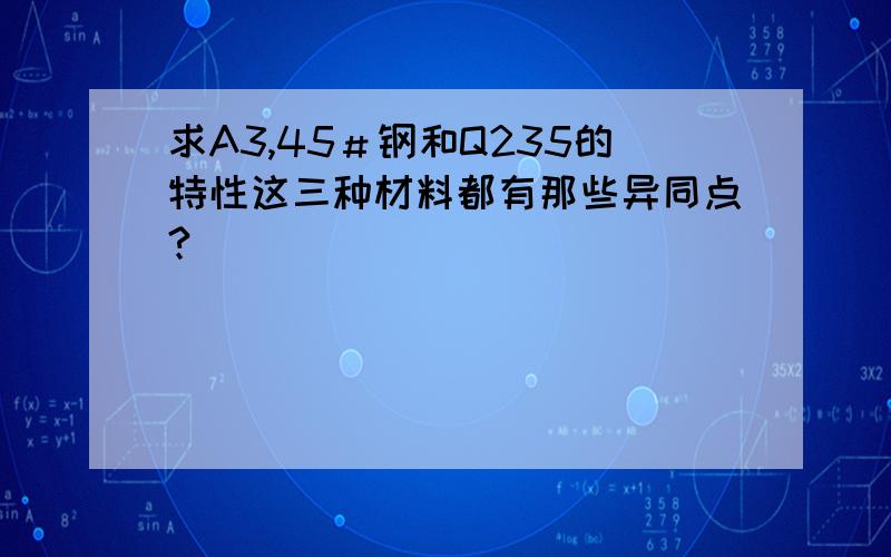 求A3,45＃钢和Q235的特性这三种材料都有那些异同点?