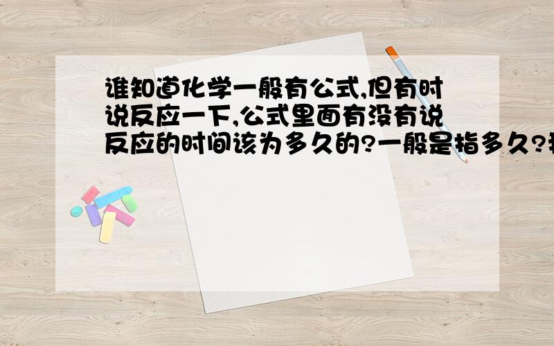 谁知道化学一般有公式,但有时说反应一下,公式里面有没有说反应的时间该为多久的?一般是指多久?我们怎么判断