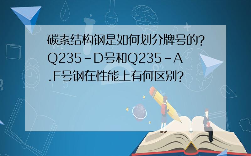 碳素结构钢是如何划分牌号的?Q235-D号和Q235-A.F号钢在性能上有何区别?