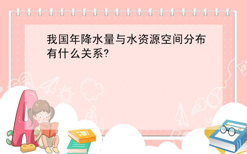 我国年降水量与水资源空间分布有什么关系?