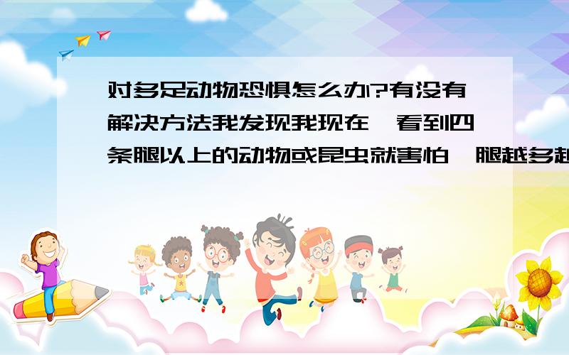 对多足动物恐惧怎么办?有没有解决方法我发现我现在一看到四条腿以上的动物或昆虫就害怕,腿越多越害怕,不敢碰,踩都觉得恶心,请问是病吗?有办法治吗?