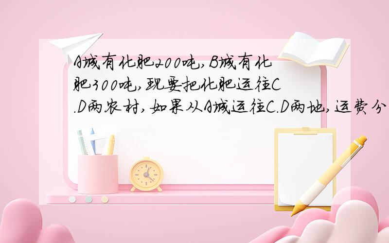 A城有化肥200吨,B城有化肥300吨,现要把化肥运往C.D两农村,如果从A城运往C.D两地,运费分别是20元一吨与25元一吨；从B城运往C.D两地,运费分别是15元一吨与22元一吨,现已知C地需要220吨,D地需要280