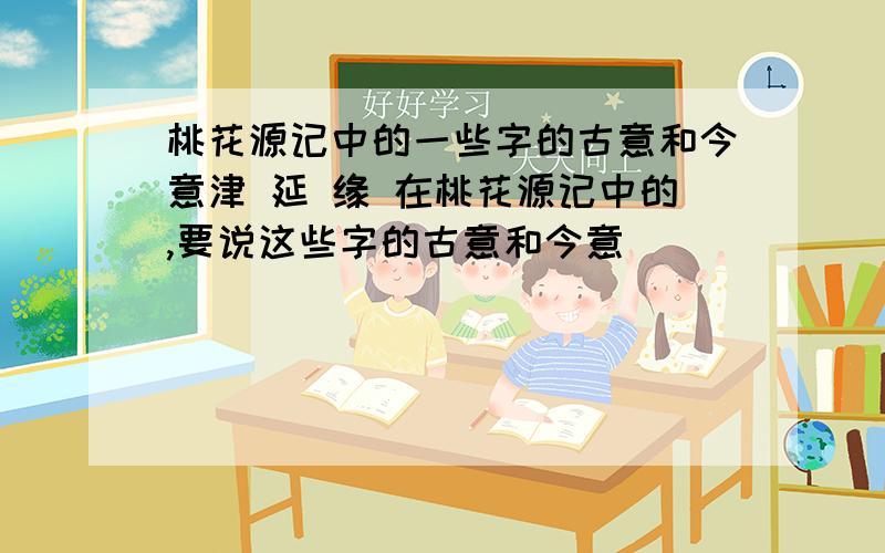 桃花源记中的一些字的古意和今意津 延 缘 在桃花源记中的,要说这些字的古意和今意