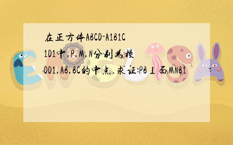 在正方体ABCD-A1B1C1D1中,P,M,N分别为棱DD1,AB,BC的中点.求证:PB⊥面MNB1