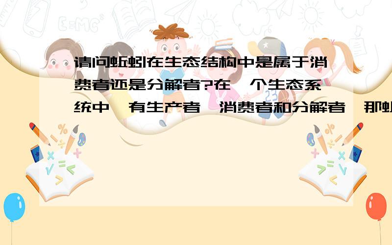 请问蚯蚓在生态结构中是属于消费者还是分解者?在一个生态系统中,有生产者,消费者和分解者,那蚯蚓在生态结构中是属于什么呢?