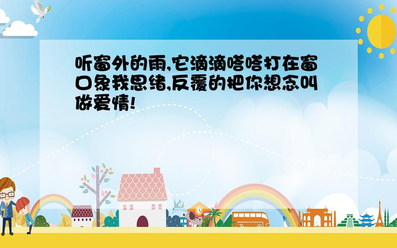 听窗外的雨,它滴滴嗒嗒打在窗口象我思绪,反覆的把你想念叫做爱情!