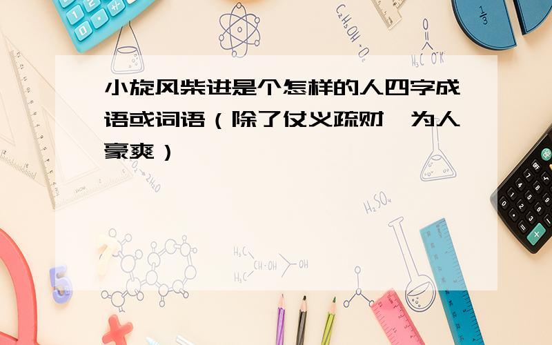 小旋风柴进是个怎样的人四字成语或词语（除了仗义疏财、为人豪爽）