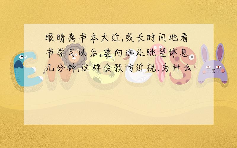 眼睛离书本太近,或长时间地看书学习以后,要向远处眺望休息几分钟,这样会预防近视.为什么