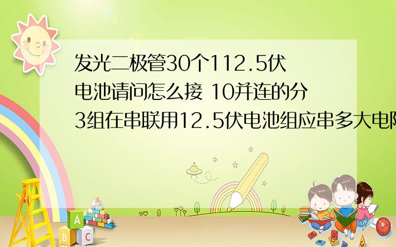 发光二极管30个112.5伏电池请问怎么接 10并连的分3组在串联用12.5伏电池组应串多大电阻,用整流二极管吗?